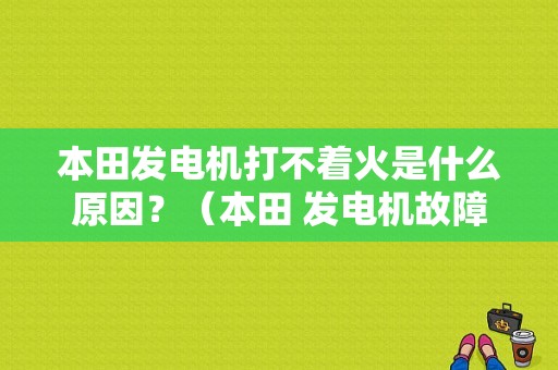 本田发电机打不着火是什么原因？（本田 发电机故障）-图1