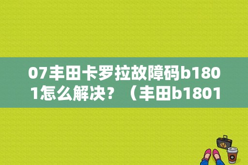 07丰田卡罗拉故障码b1801怎么解决？（丰田b1801气囊故障码）-图1