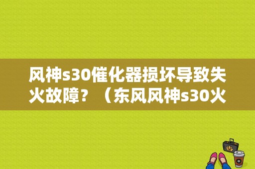 风神s30催化器损坏导致失火故障？（东风风神s30火花塞）-图1