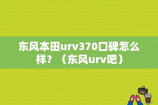 东风本田urv370口碑怎么样？（东风urv吧）-图1