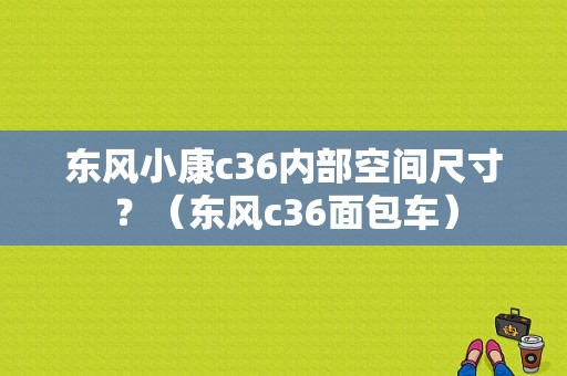 东风小康c36内部空间尺寸？（东风c36面包车）-图1