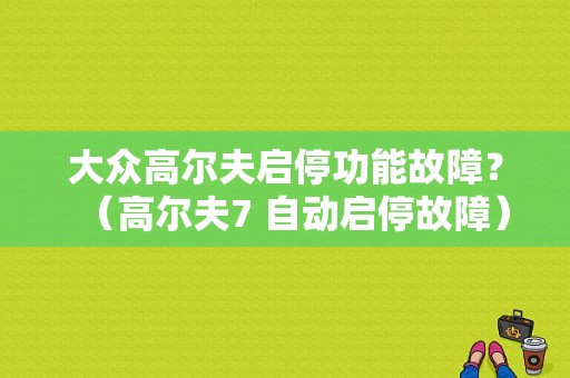 大众高尔夫启停功能故障？（高尔夫7 自动启停故障）-图1