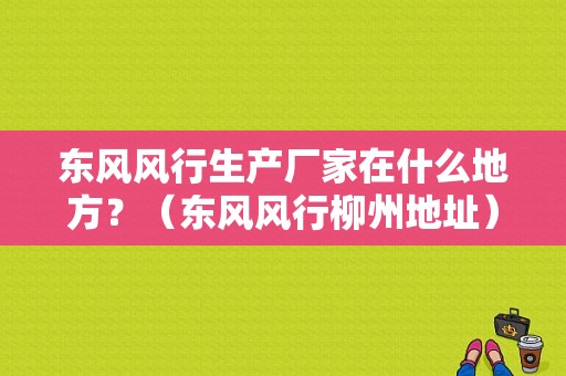 东风风行生产厂家在什么地方？（东风风行柳州地址）-图2