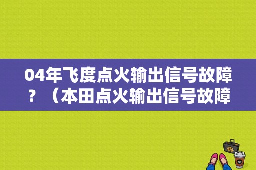 04年飞度点火输出信号故障？（本田点火输出信号故障1）-图1