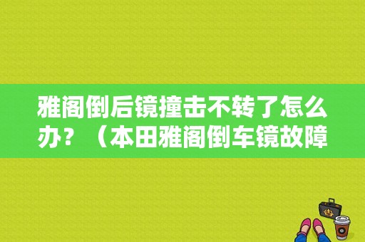 雅阁倒后镜撞击不转了怎么办？（本田雅阁倒车镜故障）-图1