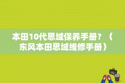 本田10代思域保养手册？（东风本田思域维修手册）-图1