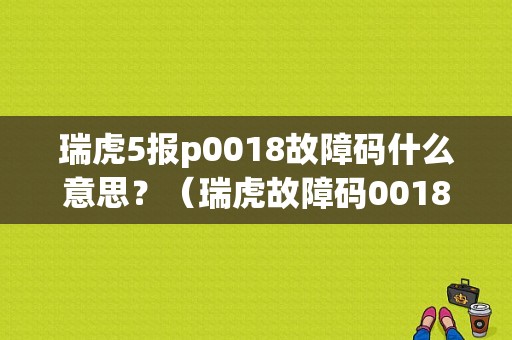 瑞虎5报p0018故障码什么意思？（瑞虎故障码0018维修）-图1