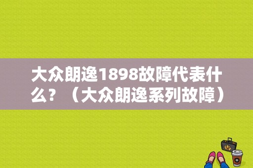 大众朗逸1898故障代表什么？（大众朗逸系列故障）-图1
