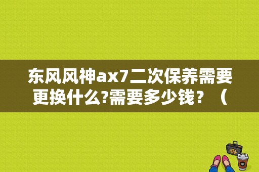 东风风神ax7二次保养需要更换什么?需要多少钱？（东风风神ax7的机滤）-图1