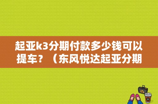起亚k3分期付款多少钱可以提车？（东风悦达起亚分期付款）-图1