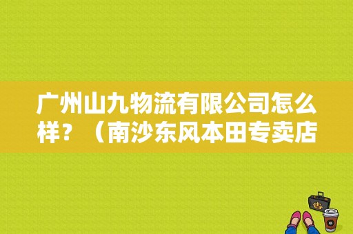 广州山九物流有限公司怎么样？（南沙东风本田专卖店）-图1
