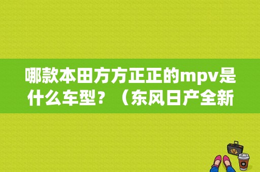 哪款本田方方正正的mpv是什么车型？（东风日产全新mpv）-图1