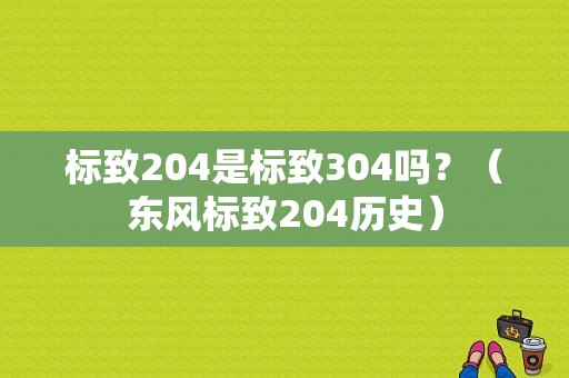 标致204是标致304吗？（东风标致204历史）-图1