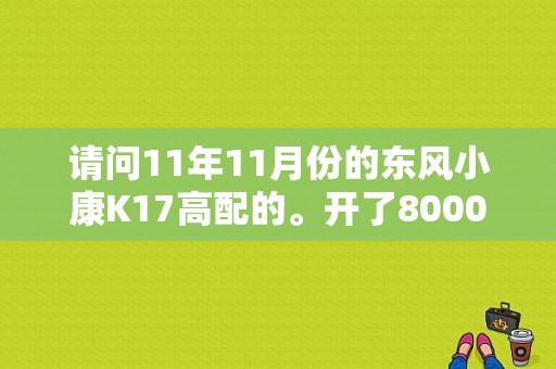请问11年11月份的东风小康K17高配的。开了8000公里。现在卖能卖多少钱啊？（东风小康k172011款报价）-图1