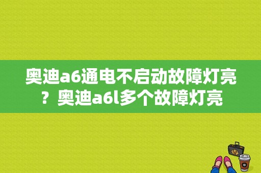 奥迪a6通电不启动故障灯亮？奥迪a6l多个故障灯亮-图1