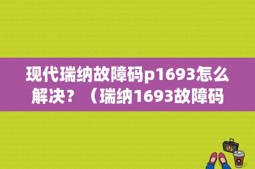 现代瑞纳故障码p1693怎么解决？（瑞纳1693故障码）
