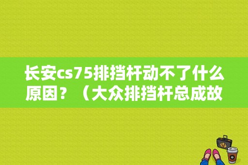 长安cs75排挡杆动不了什么原因？（大众排挡杆总成故障）-图1