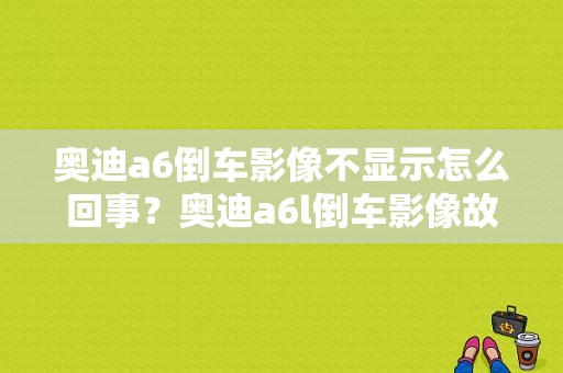 奥迪a6倒车影像不显示怎么回事？奥迪a6l倒车影像故障-图1