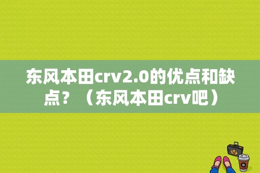 东风本田crv2.0的优点和缺点？（东风本田crv吧）-图1