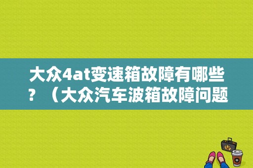 大众4at变速箱故障有哪些？（大众汽车波箱故障问题）-图1