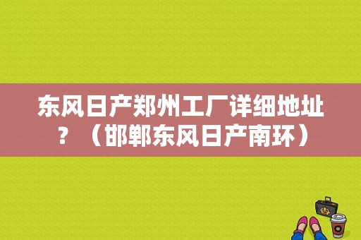 东风日产郑州工厂详细地址？（邯郸东风日产南环）