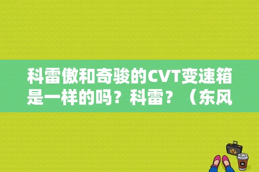 科雷傲和奇骏的CVT变速箱是一样的吗？科雷？（东风雷诺科雷的发动机）