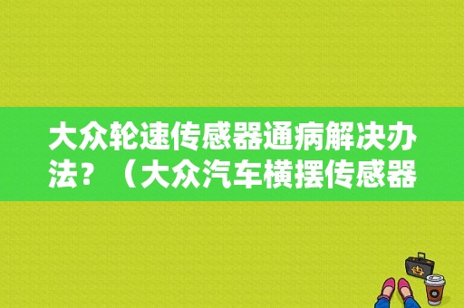 大众轮速传感器通病解决办法？（大众汽车横摆传感器故障维修）-图1