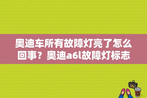 奥迪车所有故障灯亮了怎么回事？奥迪a6l故障灯标志图解-图1