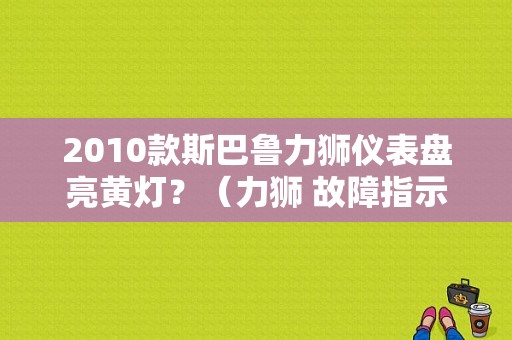 2010款斯巴鲁力狮仪表盘亮黄灯？（力狮 故障指示灯）-图1