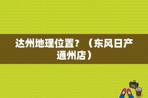 达州地理位置？（东风日产通州店）-图1