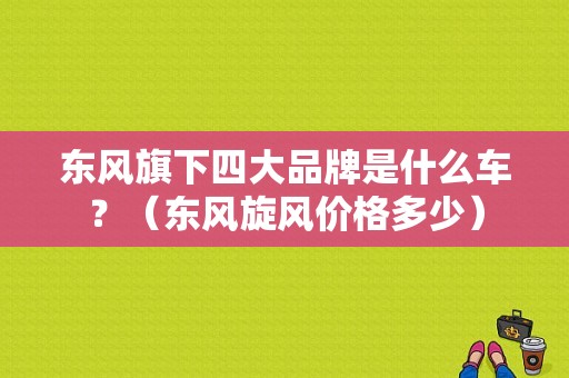 东风旗下四大品牌是什么车？（东风旋风价格多少）-图1
