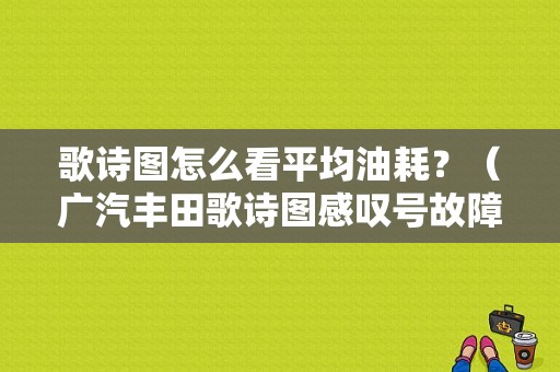 歌诗图怎么看平均油耗？（广汽丰田歌诗图感叹号故障灯）