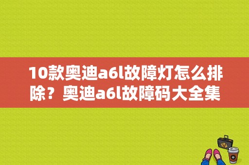 10款奥迪a6l故障灯怎么排除？奥迪a6l故障码大全集-图1