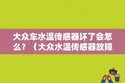大众车水温传感器坏了会怎么？（大众水温传感器故障）-图1