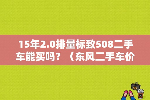 15年2.0排量标致508二手车能买吗？（东风二手车价格）-图1