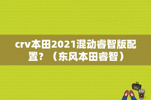 crv本田2021混动睿智版配置？（东风本田睿智）-图1