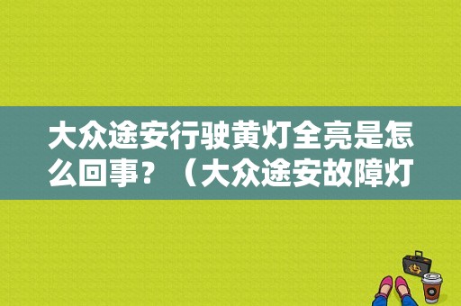 大众途安行驶黄灯全亮是怎么回事？（大众途安故障灯大全）-图1