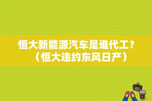 恒大新能源汽车是谁代工？（恒大违约东风日产）-图1