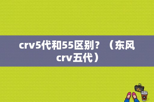 crv5代和55区别？（东风crv五代）-图1