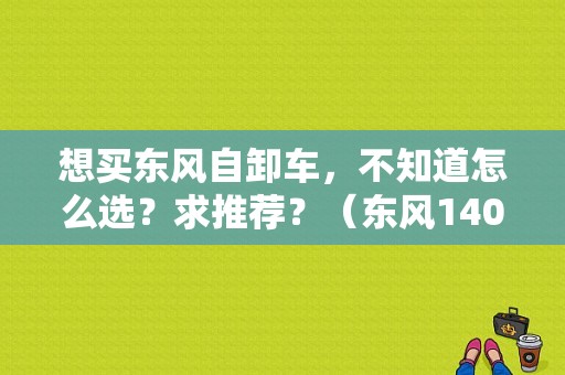 想买东风自卸车，不知道怎么选？求推荐？（东风140马力自卸车）-图1