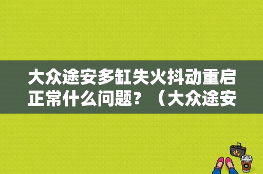 大众途安多缸失火抖动重启正常什么问题？（大众途安冷车抖动故障）-图1