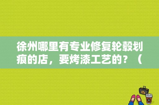 徐州哪里有专业修复轮毂划痕的店，要烤漆工艺的？（东风悦达起亚徐州4s店）-图1
