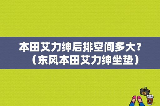 本田艾力绅后排空间多大？（东风本田艾力绅坐垫）-图1