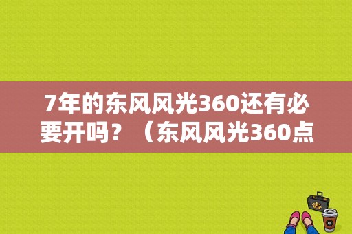 7年的东风风光360还有必要开吗？（东风风光360点评）-图1