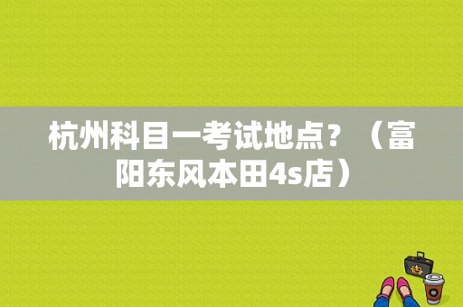 杭州科目一考试地点？（富阳东风本田4s店）-图1