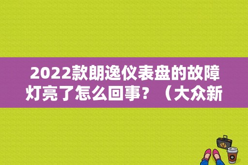 2022款朗逸仪表盘的故障灯亮了怎么回事？（大众新朗逸故障灯图解）-图1