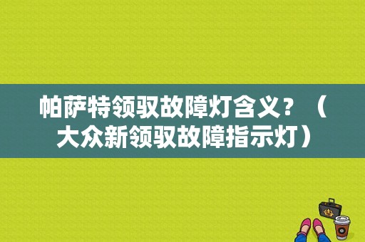 帕萨特领驭故障灯含义？（大众新领驭故障指示灯）-图1