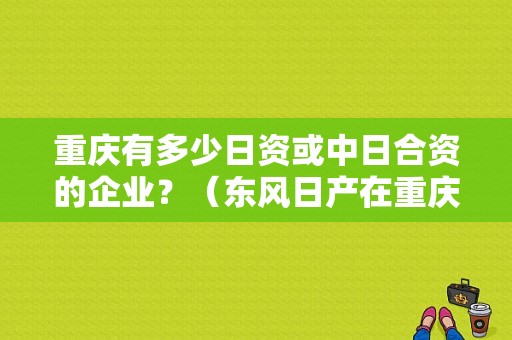 重庆有多少日资或中日合资的企业？（东风日产在重庆建厂）-图2