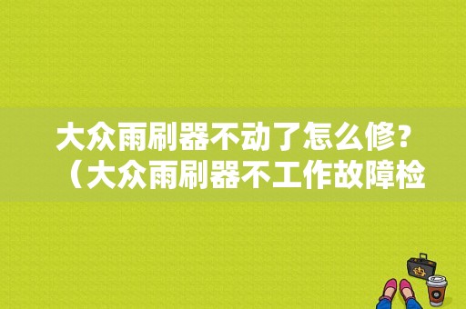 大众雨刷器不动了怎么修？（大众雨刷器不工作故障检修）-图1