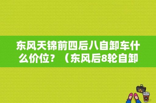 东风天锦前四后八自卸车什么价位？（东风后8轮自卸车价格）-图1